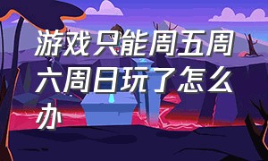 游戏只能周五周六周日玩了怎么办