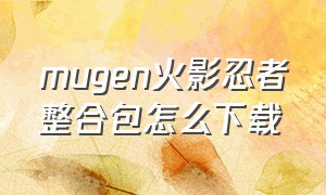 mugen火影忍者整合包怎么下载