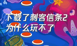 下载了刺客信条2为什么玩不了（下载了刺客信条2为什么玩不了地图）