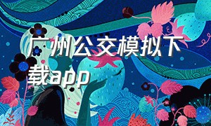 广州公交模拟下载app（广州实时公交app官方下载）