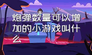 炮弹数量可以增加的小游戏叫什么（操作一个大炮的军事游戏）