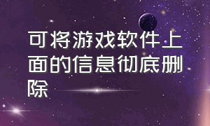 可将游戏软件上面的信息彻底删除