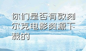 你们是否有敦刻尔克电影资源下载的（敦刻尔克电影超清完整版在线观看）