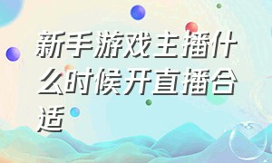 新手游戏主播什么时候开直播合适（游戏主播直播开启定位好还是不好）