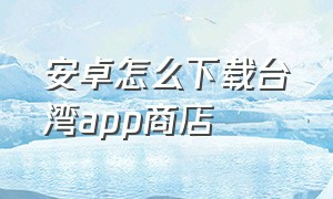安卓怎么下载台湾app商店