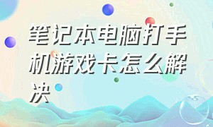 笔记本电脑打手机游戏卡怎么解决