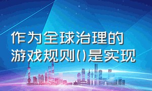 作为全球治理的游戏规则()是实现（国际组织与全球治理的关系）