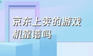 京东上卖的游戏机靠谱吗