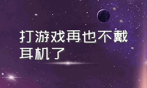 打游戏再也不戴耳机了（打游戏可以不戴耳机吗）