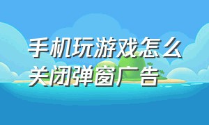 手机玩游戏怎么关闭弹窗广告