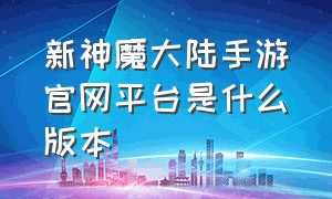 新神魔大陆手游官网平台是什么版本