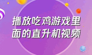 播放吃鸡游戏里面的直升机视频（吃鸡里的直升机皮肤跳伞视角）