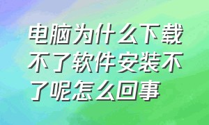 电脑为什么下载不了软件安装不了呢怎么回事（电脑下载好了安装不了软件怎么办）