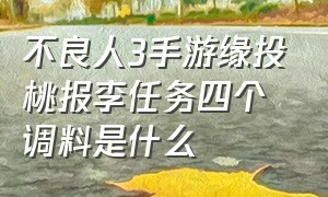 不良人3手游缘投桃报李任务四个调料是什么（不良人3手游渝州城城南驿站在哪里）