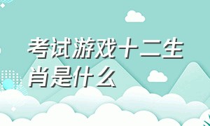 考试游戏十二生肖是什么（十二生肖比武游戏叫什么名字）