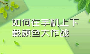 如何在手机上下载颜色大作战（颜色大作战为什么安卓不能下载）