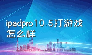ipadpro10.5打游戏怎么样