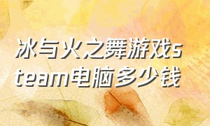 冰与火之舞游戏steam电脑多少钱