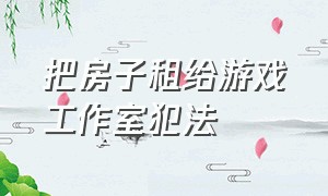 把房子租给游戏工作室犯法