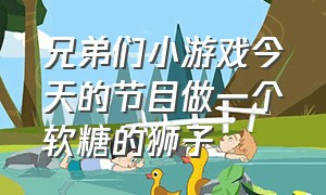 兄弟们小游戏今天的节目做一个软糖的狮子（我想看软糖怎么制作）