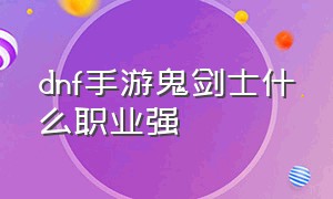 dnf手游鬼剑士什么职业强