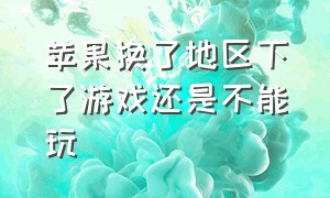 苹果换了地区下了游戏还是不能玩