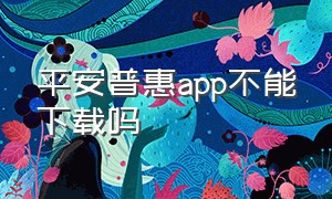 平安普惠app不能下载吗