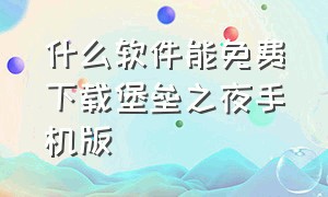 什么软件能免费下载堡垒之夜手机版