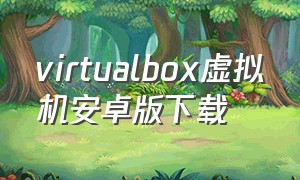 virtualbox虚拟机安卓版下载（virtualbox虚拟机最新版）