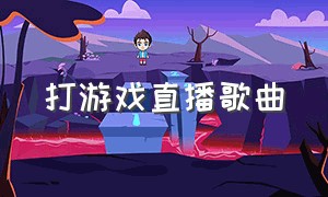 打游戏直播歌曲（打游戏直播歌曲叫什么）