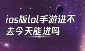 ios版lol手游进不去今天能进吗