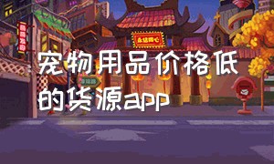 宠物用品价格低的货源app（宠物用品电商批发一手货源在哪）