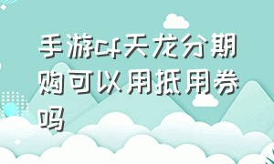 手游cf天龙分期购可以用抵用券吗