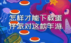 怎样才能下载蛋仔派对这款手游（蛋仔派对官方手游2023正版下载）