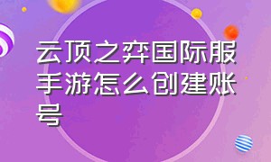 云顶之弈国际服手游怎么创建账号（云顶之弈手游国际服账号怎么注册）