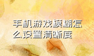 手机游戏模糊怎么设置清晰度（怎么让手机游戏画质变清晰）