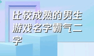 比较成熟的男生游戏名字霸气二字（比较成熟的男生游戏名字霸气二字网名）