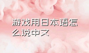 游戏用日本语怎么说中文（如何把日语游戏翻译成中文）