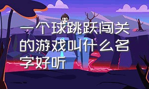 一个球跳跃闯关的游戏叫什么名字好听