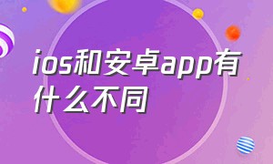 ios和安卓app有什么不同（ios的app多还是安卓的app多）