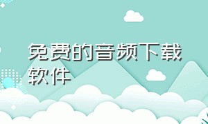 免费的音频下载软件（免费下载所有音乐音频的软件）