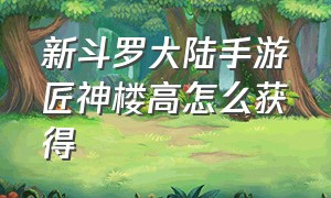 新斗罗大陆手游匠神楼高怎么获得