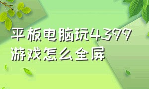 平板电脑玩4399游戏怎么全屏