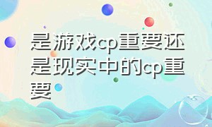 是游戏cp重要还是现实中的cp重要