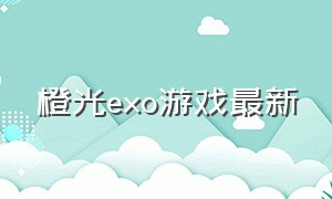 橙光exo游戏最新（exo橙光游戏最新版2021）