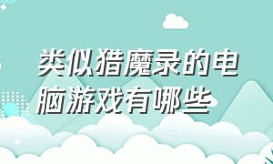 类似猎魔录的电脑游戏有哪些（和诺亚传说差不多的电脑游戏）