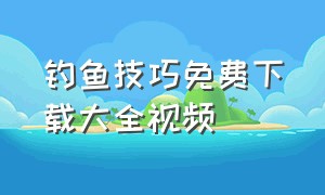 钓鱼技巧免费下载大全视频（江河钓鱼技巧视频教程下载）