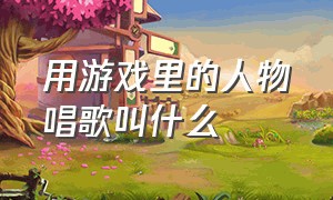 用游戏里的人物唱歌叫什么