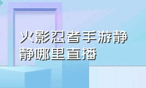 火影忍者手游静静哪里直播