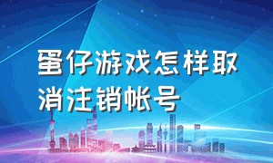 蛋仔游戏怎样取消注销帐号